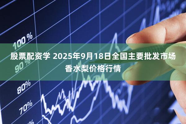 股票配资学 2025年9月18日全国主要批发市场香水梨价格行情