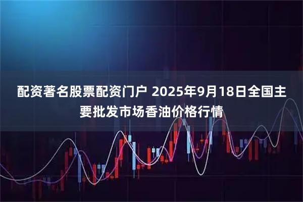 配资著名股票配资门户 2025年9月18日全国主要批发市场香油价格行情