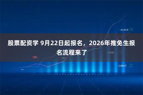 股票配资学 9月22日起报名，2026年推免生报名流程来了