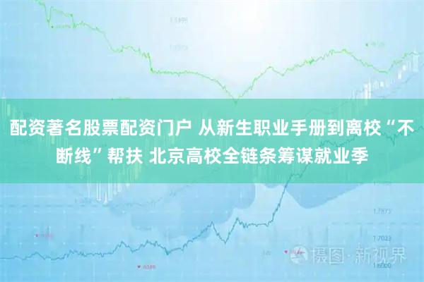 配资著名股票配资门户 从新生职业手册到离校“不断线”帮扶 北京高校全链条筹谋就业季