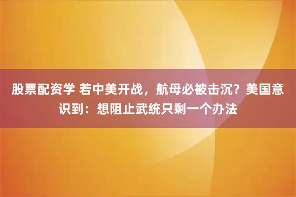 股票配资学 若中美开战，航母必被击沉？美国意识到：想阻止武统只剩一个办法