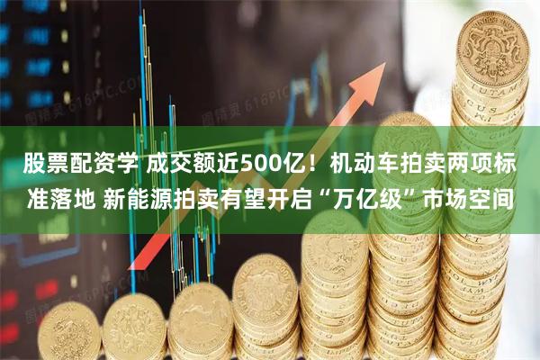 股票配资学 成交额近500亿！机动车拍卖两项标准落地 新能源拍卖有望开启“万亿级”市场空间
