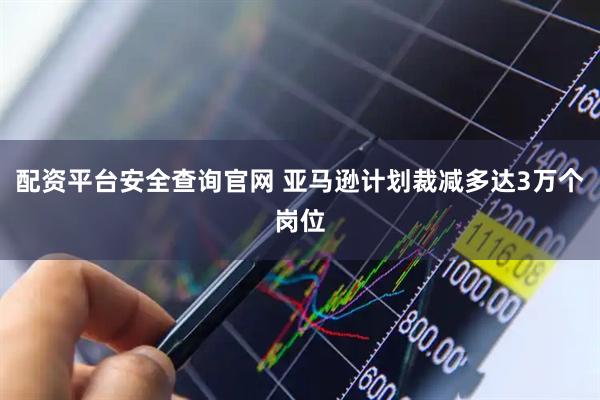 配资平台安全查询官网 亚马逊计划裁减多达3万个岗位