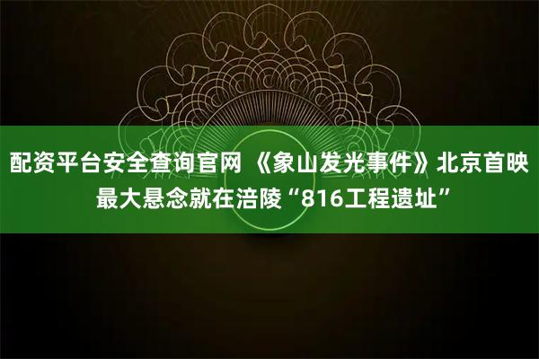 配资平台安全查询官网 《象山发光事件》北京首映 最大悬念就在涪陵“816工程遗址”