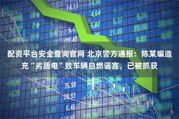 配资平台安全查询官网 北京警方通报：陈某编造充“劣质电”致车辆自燃谣言，已被抓获