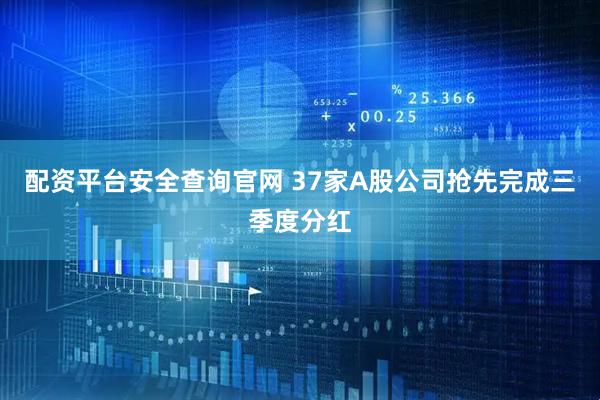 配资平台安全查询官网 37家A股公司抢先完成三季度分红