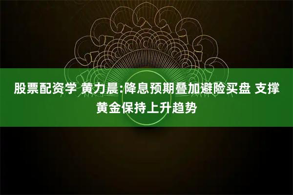 股票配资学 黄力晨:降息预期叠加避险买盘 支撑黄金保持上升趋势
