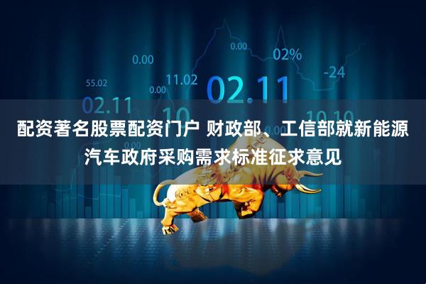 配资著名股票配资门户 财政部、工信部就新能源汽车政府采购需求标准征求意见