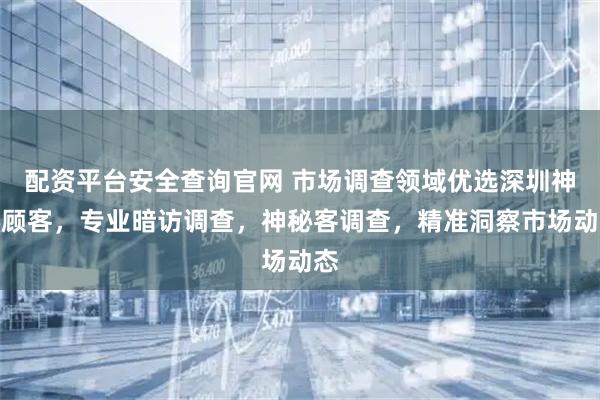 配资平台安全查询官网 市场调查领域优选深圳神秘顾客，专业暗访调查，神秘客调查，精准洞察市场动态