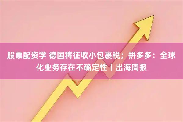 股票配资学 德国将征收小包裹税；拼多多：全球化业务存在不确定性丨出海周报