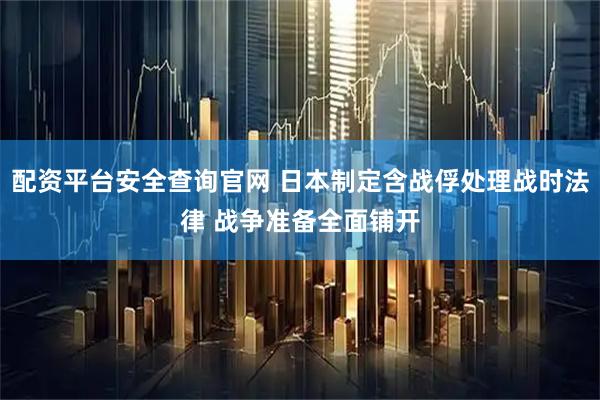 配资平台安全查询官网 日本制定含战俘处理战时法律 战争准备全面铺开