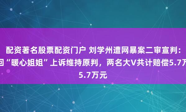 配资著名股票配资门户 刘学州遭网暴案二审宣判：驳回“暖心姐姐”上诉维持原判，两名大V共计赔偿5.7万元