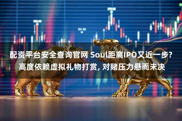 配资平台安全查询官网 Soul距离IPO又近一步? 高度依赖虚拟礼物打赏, 对赌压力悬而未决