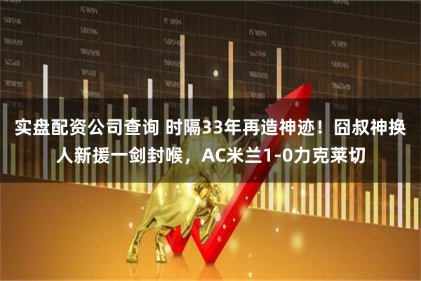 实盘配资公司查询 时隔33年再造神迹！囧叔神换人新援一剑封喉，AC米兰1-0力克莱切