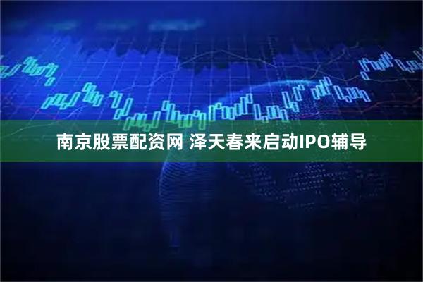 南京股票配资网 泽天春来启动IPO辅导