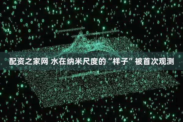 配资之家网 水在纳米尺度的“样子”被首次观测