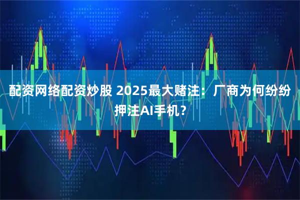 配资网络配资炒股 2025最大赌注：厂商为何纷纷押注AI手机？