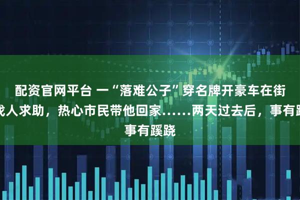 配资官网平台 一“落难公子”穿名牌开豪车在街头找人求助，热心市民带他回家……两天过去后，事有蹊跷