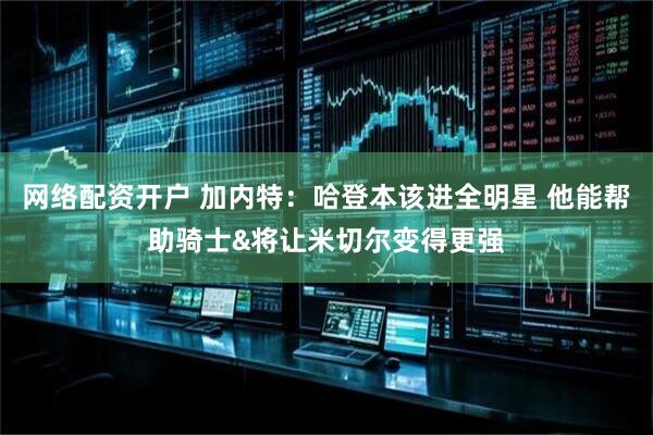网络配资开户 加内特：哈登本该进全明星 他能帮助骑士&将让米切尔变得更强