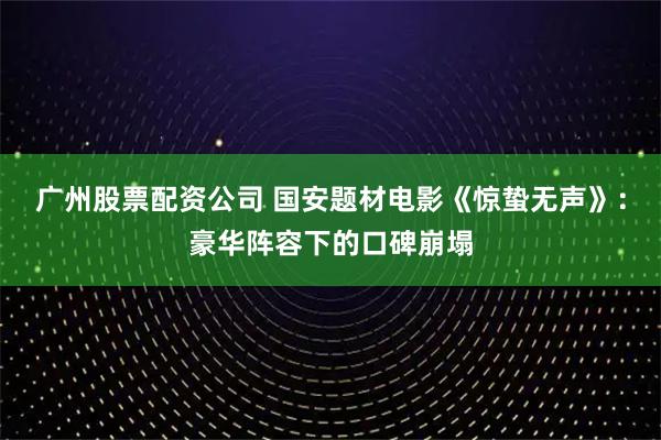 广州股票配资公司 国安题材电影《惊蛰无声》：豪华阵容下的口碑崩塌