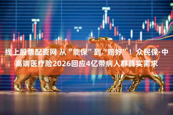 线上股票配资网 从“能保”到“赔好”！众民保·中高端医疗险2026回应4亿带病人群真实需求