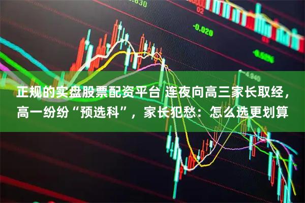 正规的实盘股票配资平台 连夜向高三家长取经，高一纷纷“预选科”，家长犯愁：怎么选更划算