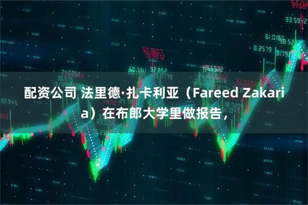配资公司 法里德·扎卡利亚（Fareed Zakaria）在布郎大学里做报告，