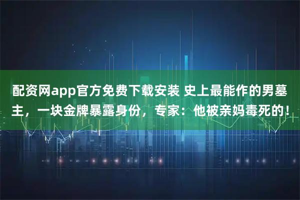 配资网app官方免费下载安装 史上最能作的男墓主，一块金牌暴露身份，专家：他被亲妈毒死的！